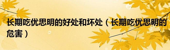 長(zhǎng)期吃?xún)?yōu)思明的好處和壞處（長(zhǎng)期吃?xún)?yōu)思明的危害）