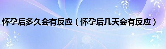 懷孕后多久會(huì)有反應(yīng)（懷孕后幾天會(huì)有反應(yīng)）