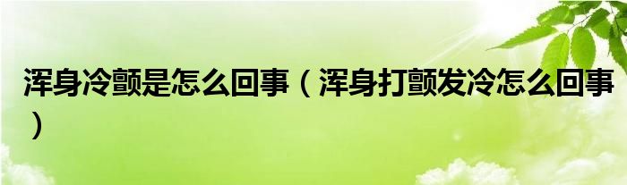 渾身冷顫是怎么回事（渾身打顫發(fā)冷怎么回事）