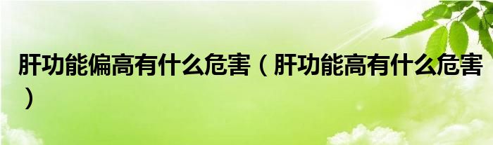 肝功能偏高有什么危害（肝功能高有什么危害）