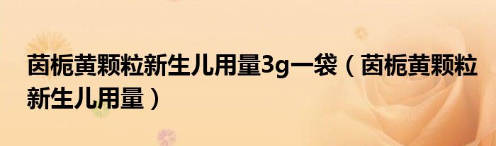 茵梔黃顆粒新生兒用量3g一袋（茵梔黃顆粒新生兒用量）