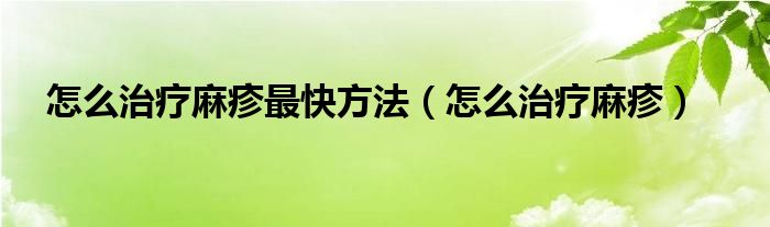 怎么治療麻疹最快方法（怎么治療麻疹）