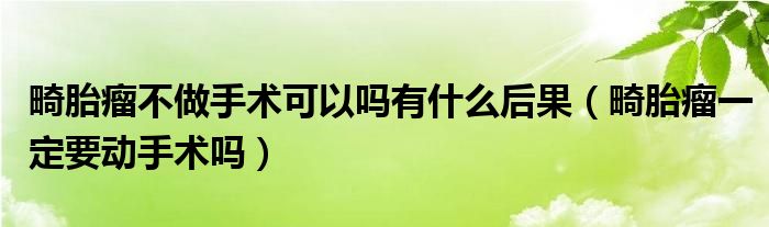 畸胎瘤不做手術(shù)可以嗎有什么后果（畸胎瘤一定要?jiǎng)邮中g(shù)嗎）