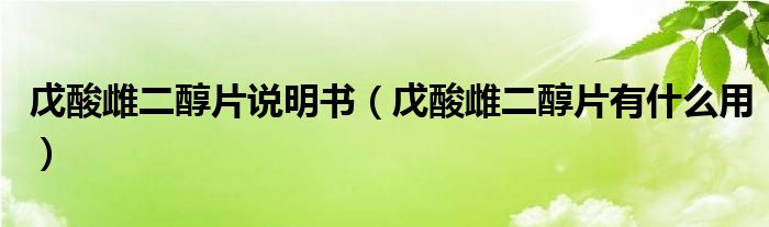 戊酸雌二醇片說(shuō)明書(shū)（戊酸雌二醇片有什么用）