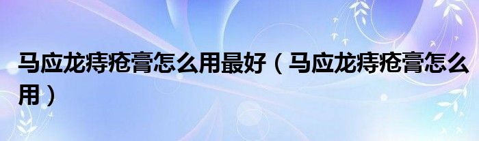 馬應(yīng)龍痔瘡膏怎么用最好（馬應(yīng)龍痔瘡膏怎么用）