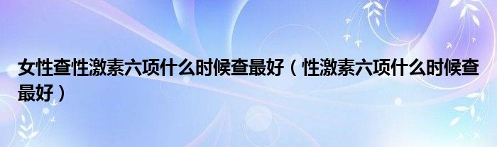 女性查性激素六項什么時候查最好（性激素六項什么時候查最好）