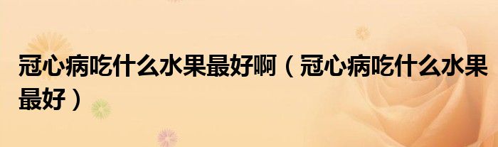 冠心病吃什么水果最好?。ü谛牟〕允裁此詈茫? /></span>
		<span id=