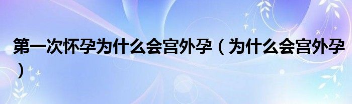 第一次懷孕為什么會(huì)宮外孕（為什么會(huì)宮外孕）