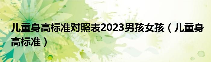 兒童身高標(biāo)準(zhǔn)對(duì)照表2023男孩女孩（兒童身高標(biāo)準(zhǔn)）