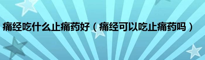 痛經(jīng)吃什么止痛藥好（痛經(jīng)可以吃止痛藥嗎）