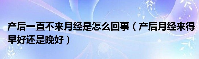 產(chǎn)后一直不來月經(jīng)是怎么回事（產(chǎn)后月經(jīng)來得早好還是晚好）