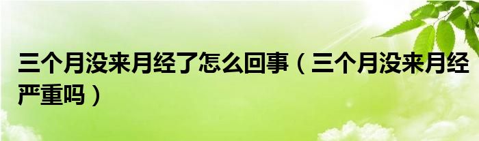 三個月沒來月經(jīng)了怎么回事（三個月沒來月經(jīng)嚴(yán)重嗎）