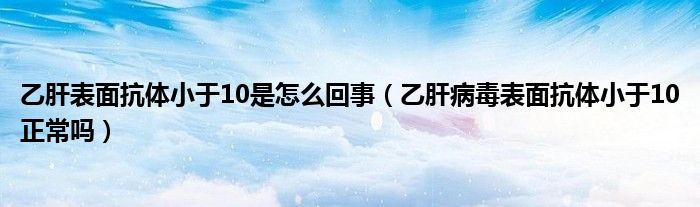 乙肝表面抗體小于10是怎么回事（乙肝病毒表面抗體小于10正常嗎）