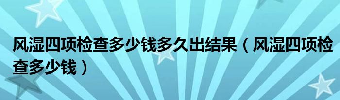 風(fēng)濕四項(xiàng)檢查多少錢(qián)多久出結(jié)果（風(fēng)濕四項(xiàng)檢查多少錢(qián)）