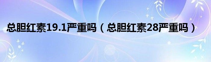 總膽紅素19.1嚴(yán)重嗎（總膽紅素28嚴(yán)重嗎）