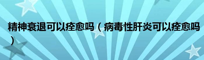 精神衰退可以痊愈嗎（病毒性肝炎可以痊愈嗎）