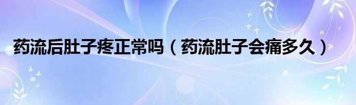 藥流后肚子疼正常嗎（藥流肚子會(huì)痛多久）