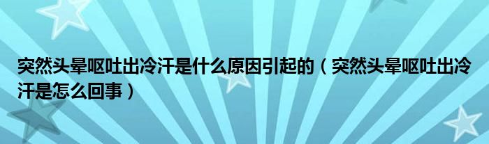 突然頭暈嘔吐出冷汗是什么原因引起的（突然頭暈嘔吐出冷汗是怎么回事）