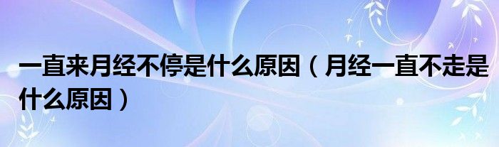 一直來月經(jīng)不停是什么原因（月經(jīng)一直不走是什么原因）