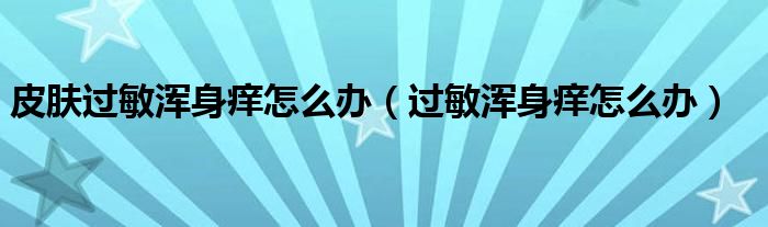 皮膚過敏渾身癢怎么辦（過敏渾身癢怎么辦）