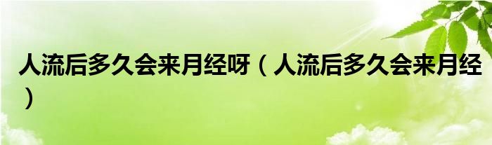 人流后多久會(huì)來(lái)月經(jīng)呀（人流后多久會(huì)來(lái)月經(jīng)）