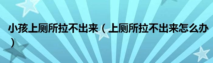 小孩上廁所拉不出來(lái)（上廁所拉不出來(lái)怎么辦）