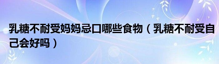 乳糖不耐受媽媽忌口哪些食物（乳糖不耐受自己會(huì)好嗎）