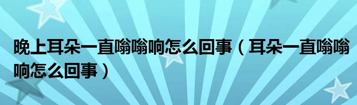 晚上耳朵一直嗡嗡響怎么回事（耳朵一直嗡嗡響怎么回事）