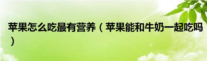 蘋果怎么吃最有營(yíng)養(yǎng)（蘋果能和牛奶一起吃嗎）