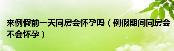 來(lái)例假前一天同房會(huì)懷孕嗎（例假期間同房會(huì)不會(huì)懷孕）