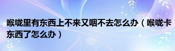 喉嚨里有東西上不來(lái)又咽不去怎么辦（喉嚨卡東西了怎么辦）