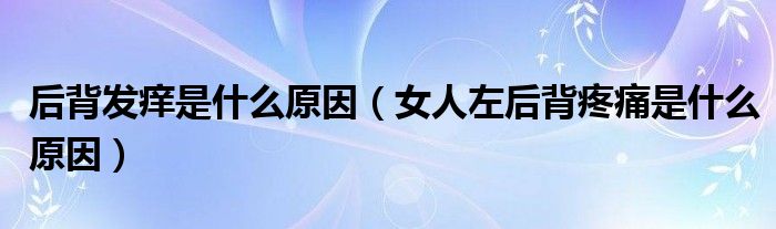 后背發(fā)癢是什么原因（女人左后背疼痛是什么原因）