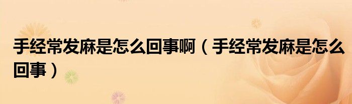 手經(jīng)常發(fā)麻是怎么回事?。ㄊ纸?jīng)常發(fā)麻是怎么回事）