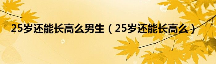 25歲還能長高么男生（25歲還能長高么）