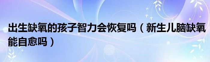 出生缺氧的孩子智力會恢復嗎（新生兒腦缺氧能自愈嗎）