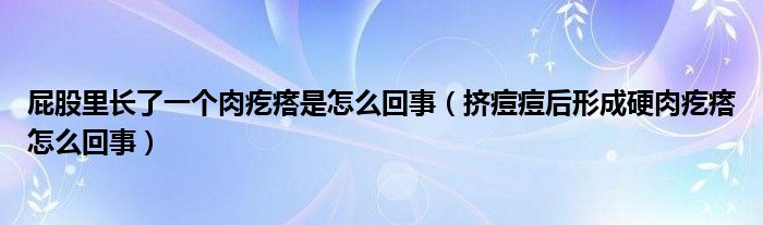 屁股里長(zhǎng)了一個(gè)肉疙瘩是怎么回事（擠痘痘后形成硬肉疙瘩怎么回事）