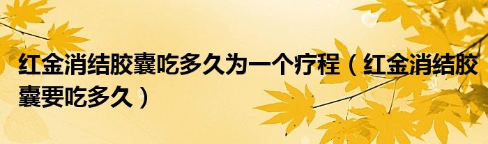 紅金消結(jié)膠囊吃多久為一個療程（紅金消結(jié)膠囊要吃多久）