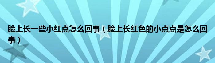 臉上長(zhǎng)一些小紅點(diǎn)怎么回事（臉上長(zhǎng)紅色的小點(diǎn)點(diǎn)是怎么回事）