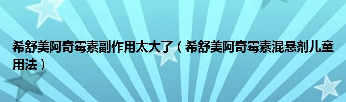 希舒美阿奇霉素副作用太大了（希舒美阿奇霉素混懸劑兒童用法）