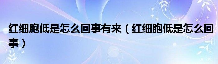 紅細(xì)胞低是怎么回事有來(lái)（紅細(xì)胞低是怎么回事）