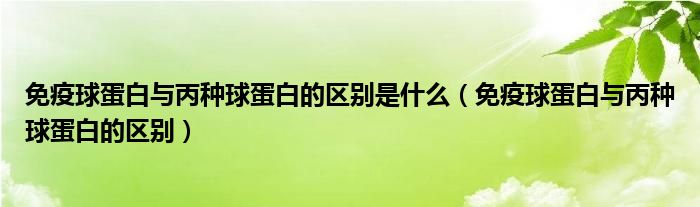 免疫球蛋白與丙種球蛋白的區(qū)別是什么（免疫球蛋白與丙種球蛋白的區(qū)別）