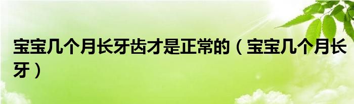 寶寶幾個月長牙齒才是正常的（寶寶幾個月長牙）