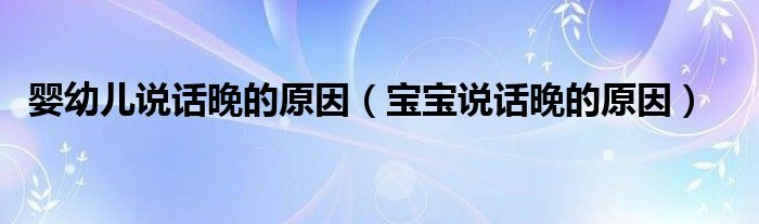 嬰幼兒說(shuō)話(huà)晚的原因（寶寶說(shuō)話(huà)晚的原因）