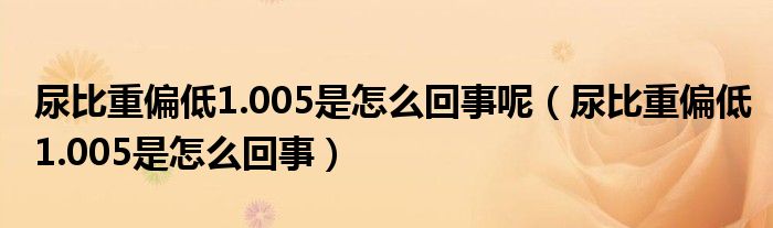 尿比重偏低1.005是怎么回事呢（尿比重偏低1.005是怎么回事）