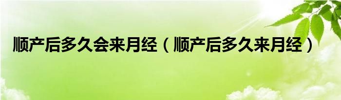 順產后多久會來月經（順產后多久來月經）