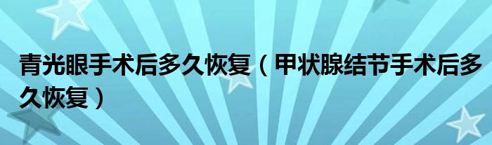 青光眼手術(shù)后多久恢復(fù)（甲狀腺結(jié)節(jié)手術(shù)后多久恢復(fù)）