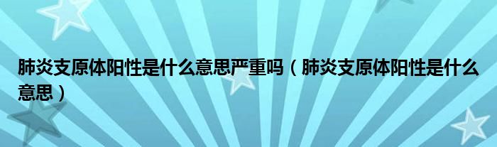 肺炎支原體陽(yáng)性是什么意思嚴(yán)重嗎（肺炎支原體陽(yáng)性是什么意思）