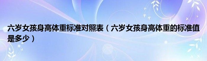 六歲女孩身高體重標(biāo)準(zhǔn)對(duì)照表（六歲女孩身高體重的標(biāo)準(zhǔn)值是多少）