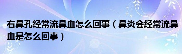 右鼻孔經(jīng)常流鼻血怎么回事（鼻炎會經(jīng)常流鼻血是怎么回事）