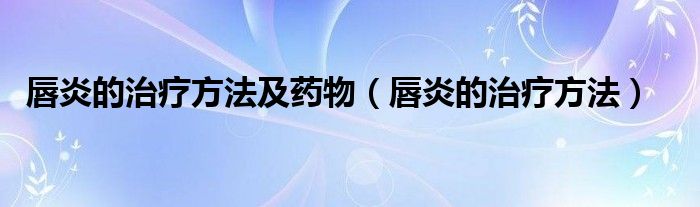 唇炎的治療方法及藥物（唇炎的治療方法）